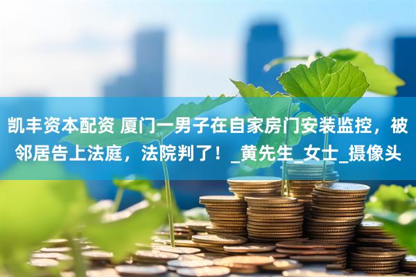 凯丰资本配资 厦门一男子在自家房门安装监控，被邻居告上法庭，法院判了！_黄先生_女士_摄像头