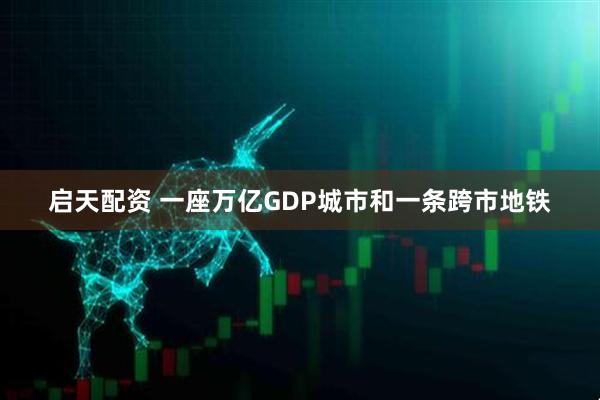 启天配资 一座万亿GDP城市和一条跨市地铁