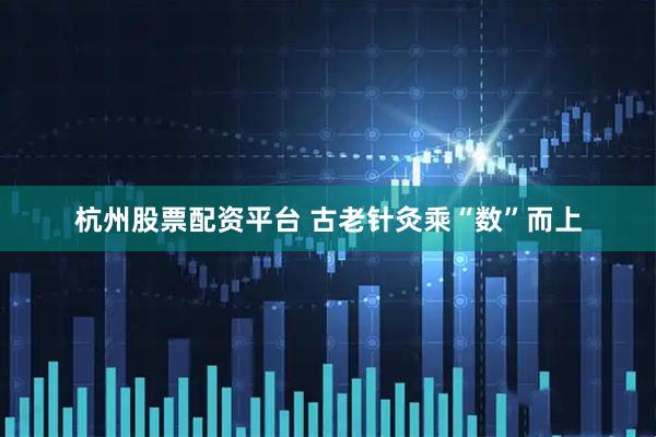 杭州股票配资平台 古老针灸乘“数”而上