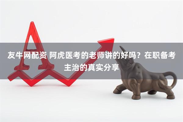 友牛网配资 阿虎医考的老师讲的好吗？在职备考主治的真实分享