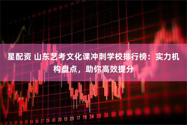 星配资 山东艺考文化课冲刺学校排行榜：实力机构盘点，助你高效提分