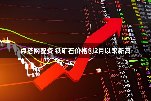 点搭网配资 铁矿石价格创2月以来新高