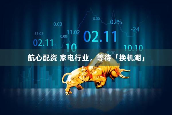航心配资 家电行业，等待「换机潮」