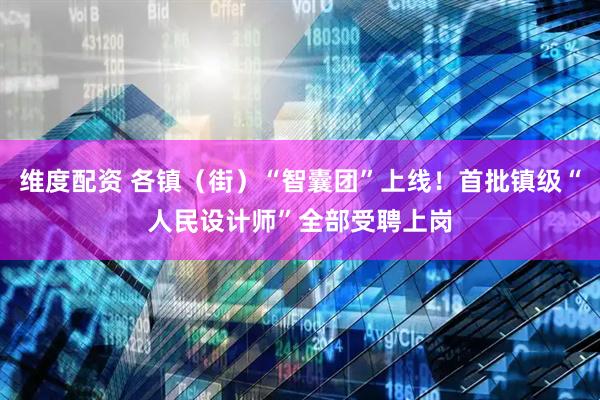 维度配资 各镇（街）“智囊团”上线！首批镇级“人民设计师”全部受聘上岗