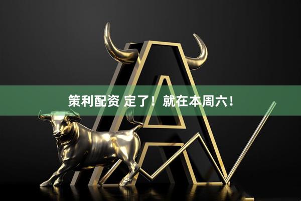 策利配资 定了！就在本周六！